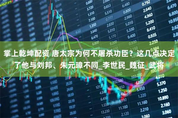 掌上乾坤配资 唐太宗为何不屠杀功臣？这几点决定了他与刘邦、朱元璋不同_李世民_魏征_武将