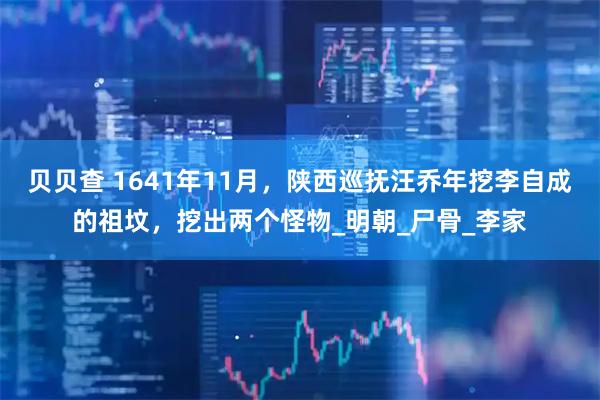 贝贝查 1641年11月，陕西巡抚汪乔年挖李自成的祖坟，挖出两个怪物_明朝_尸骨_李家