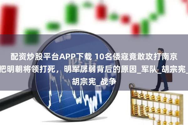 配资炒股平台APP下载 10名倭寇竟敢攻打南京！还把明朝将领打死，明军孱弱背后的原因_军队_胡宗宪_战争