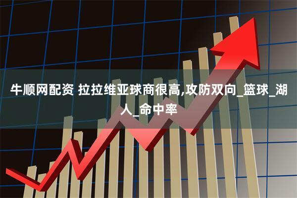 牛顺网配资 拉拉维亚球商很高,攻防双向_篮球_湖人_命中率