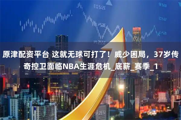 原津配资平台 这就无球可打了！威少困局，37岁传奇控卫面临NBA生涯危机_底薪_赛季_1