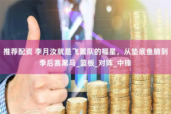 推荐配资 李月汝就是飞翼队的福星，从垫底鱼腩到季后赛黑马_篮板_对阵_中锋