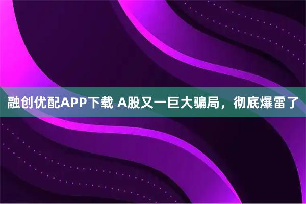 融创优配APP下载 A股又一巨大骗局，彻底爆雷了