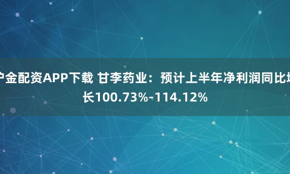 沪金配资APP下载 甘李药业：预计上半年净利润同比增长100.73%-114.12%
