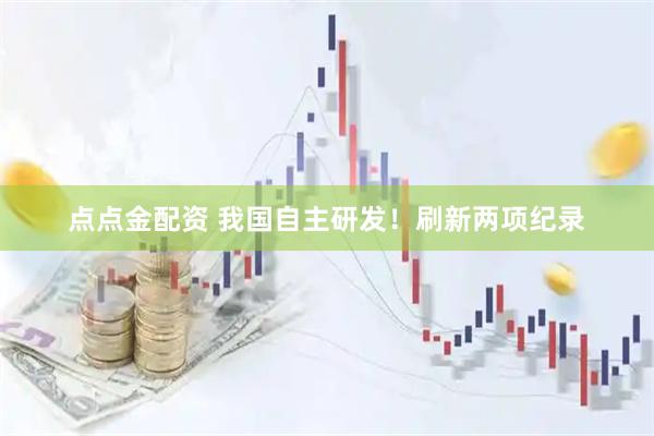 点点金配资 我国自主研发！刷新两项纪录