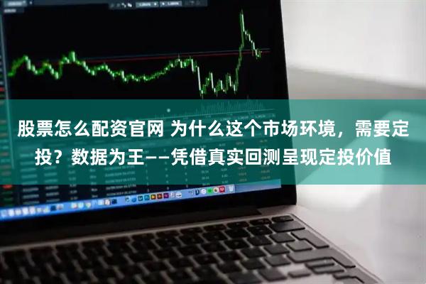 股票怎么配资官网 为什么这个市场环境，需要定投？数据为王——凭借真实回测呈现定投价值