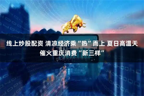 线上炒股配资 清凉经济乘“热”而上 夏日高温天催火重庆消费“新三样”