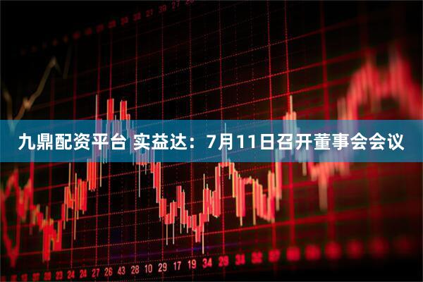 九鼎配资平台 实益达：7月11日召开董事会会议