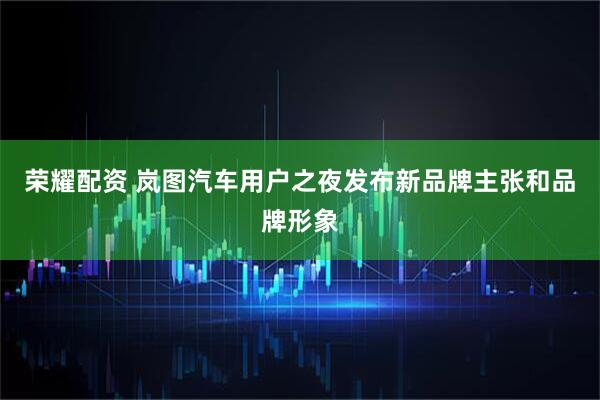 荣耀配资 岚图汽车用户之夜发布新品牌主张和品牌形象
