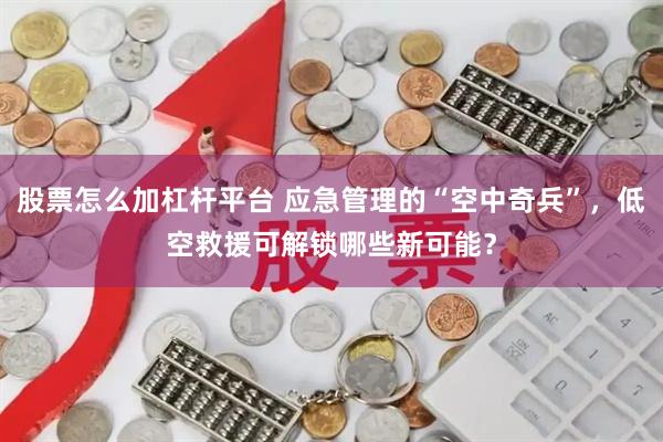 股票怎么加杠杆平台 应急管理的“空中奇兵”，低空救援可解锁哪些新可能？