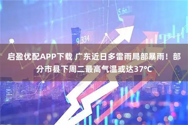 启盈优配APP下载 广东近日多雷雨局部暴雨！部分市县下周二最高气温或达37℃