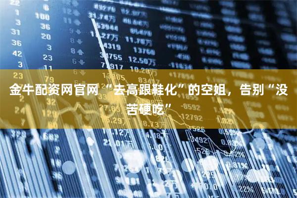 金牛配资网官网 “去高跟鞋化”的空姐，告别“没苦硬吃”