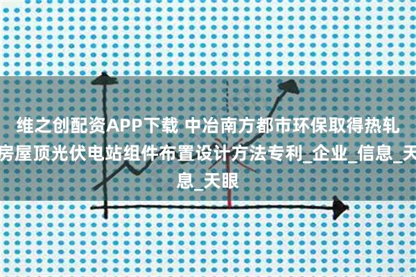 维之创配资APP下载 中冶南方都市环保取得热轧厂房屋顶光伏电站组件布置设计方法专利_企业_信息_天眼