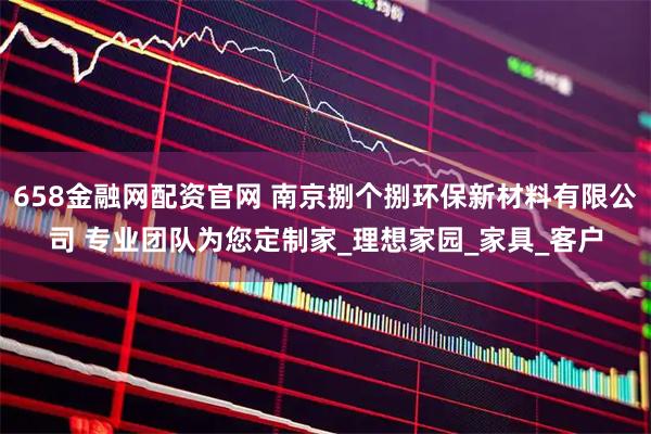 658金融网配资官网 南京捌个捌环保新材料有限公司 专业团队为您定制家_理想家园_家具_客户