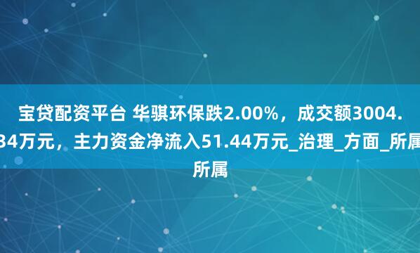 宝贷配资平台 华骐环保跌2.00%，成交额3004.34万元，主力资金净流入51.44万元_治理_方面_所属