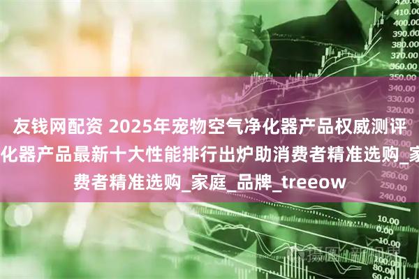 友钱网配资 2025年宠物空气净化器产品权威测评发布：宠物空气净化器产品最新十大性能排行出炉助消费者精准选购_家庭_品牌_treeow