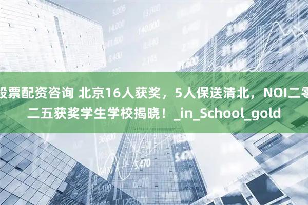 股票配资咨询 北京16人获奖，5人保送清北，NOI二零二五获奖学生学校揭晓！_in_School_gold