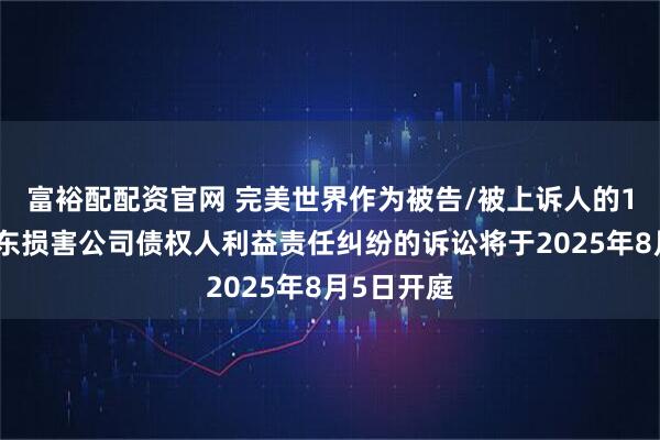 富裕配配资官网 完美世界作为被告/被上诉人的1起涉及股东损害公司债权人利益责任纠纷的诉讼将于2025年8月5日开庭