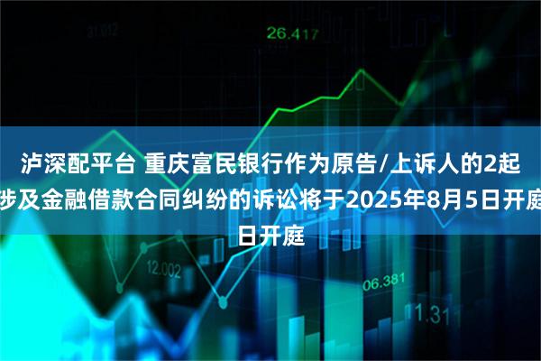 泸深配平台 重庆富民银行作为原告/上诉人的2起涉及金融借款合同纠纷的诉讼将于2025年8月5日开庭