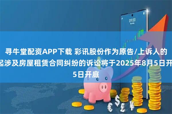 寻牛堂配资APP下载 彩讯股份作为原告/上诉人的1起涉及房屋租赁合同纠纷的诉讼将于2025年8月5日开庭