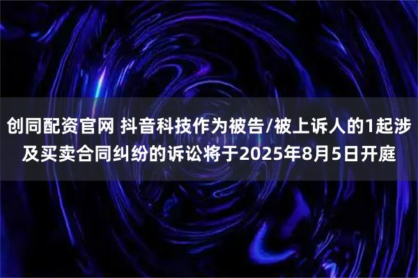 创同配资官网 抖音科技作为被告/被上诉人的1起涉及买卖合同纠纷的诉讼将于2025年8月5日开庭