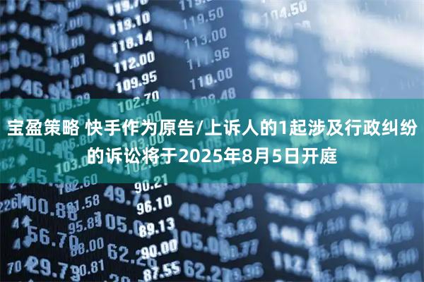 宝盈策略 快手作为原告/上诉人的1起涉及行政纠纷的诉讼将于2025年8月5日开庭