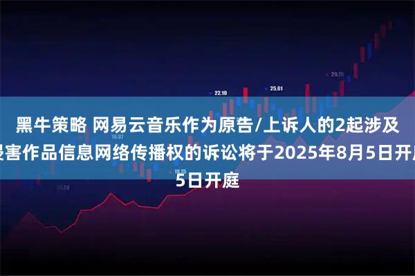 黑牛策略 网易云音乐作为原告/上诉人的2起涉及侵害作品信息网络传播权的诉讼将于2025年8月5日开庭