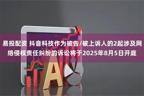 易投配资 抖音科技作为被告/被上诉人的2起涉及网络侵权责任纠纷的诉讼将于2025年8月5日开庭