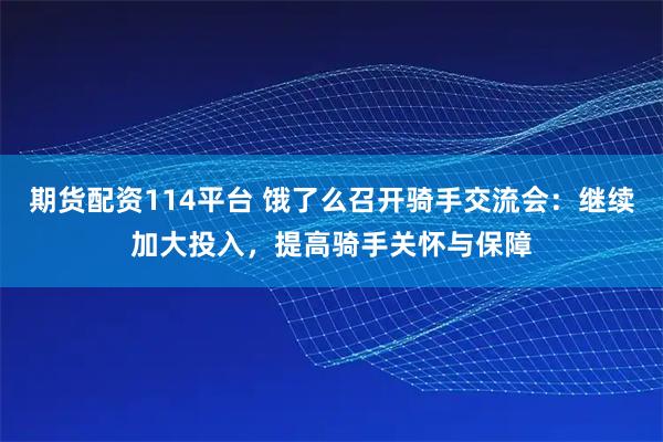 期货配资114平台 饿了么召开骑手交流会：继续加大投入，提高骑手关怀与保障