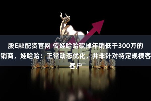 股E融配资官网 传娃哈哈砍掉年销低于300万的经销商，娃哈哈：正常动态优化，并非针对特定规模客户