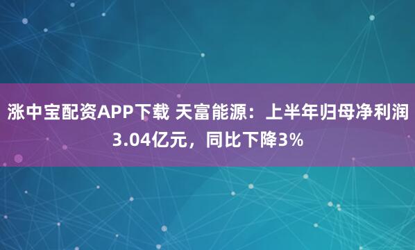 涨中宝配资APP下载 天富能源：上半年归母净利润3.04亿元，同比下降3%