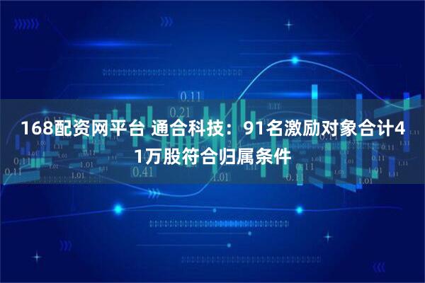 168配资网平台 通合科技：91名激励对象合计41万股符合归属条件