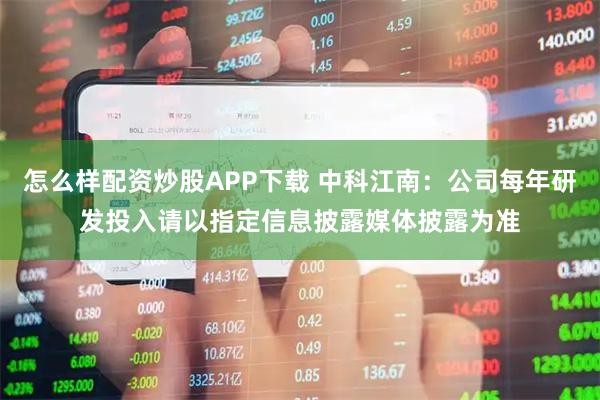 怎么样配资炒股APP下载 中科江南：公司每年研发投入请以指定信息披露媒体披露为准