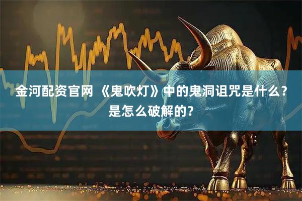 金河配资官网 《鬼吹灯》中的鬼洞诅咒是什么？是怎么破解的？