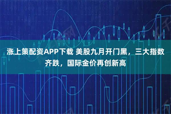 涨上策配资APP下载 美股九月开门黑，三大指数齐跌，国际金价再创新高