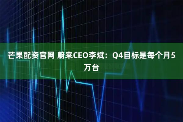 芒果配资官网 蔚来CEO李斌：Q4目标是每个月5万台