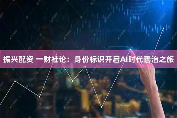 振兴配资 一财社论：身份标识开启AI时代善治之旅