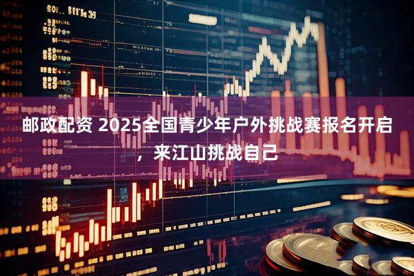 邮政配资 2025全国青少年户外挑战赛报名开启，来江山挑战自己