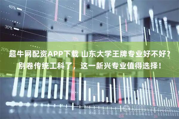 超牛网配资APP下载 山东大学王牌专业好不好？别卷传统工科了，这一新兴专业值得选择！