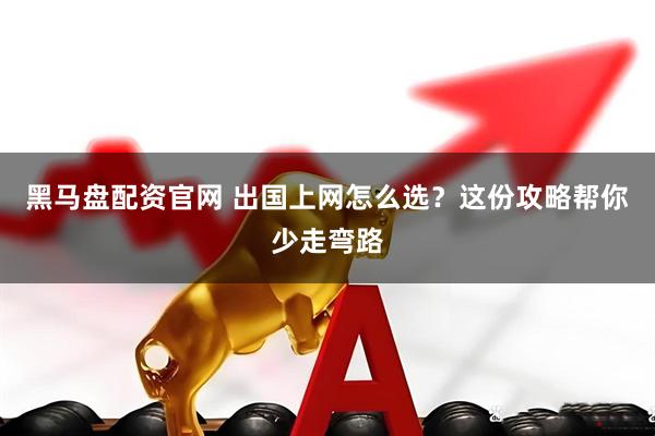 黑马盘配资官网 出国上网怎么选？这份攻略帮你少走弯路