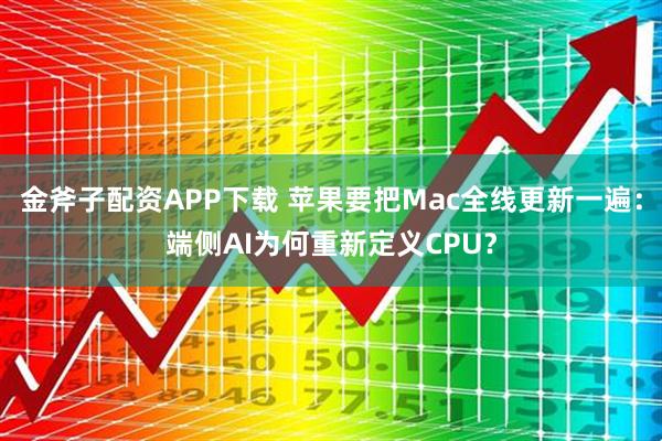 金斧子配资APP下载 苹果要把Mac全线更新一遍：端侧AI为何重新定义CPU？